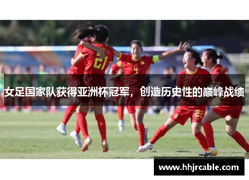 女足国家队获得亚洲杯冠军，创造历史性的巅峰战绩
