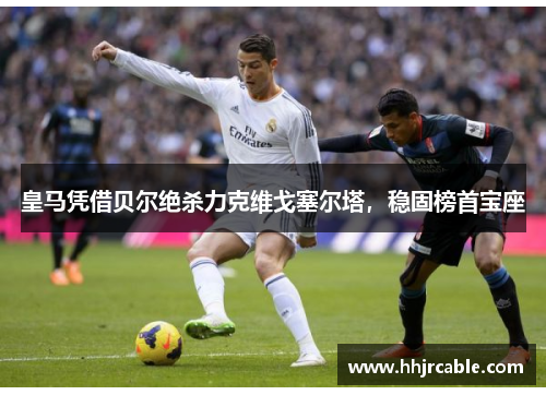 皇马凭借贝尔绝杀力克维戈塞尔塔，稳固榜首宝座