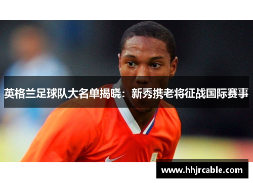 英格兰足球队大名单揭晓：新秀携老将征战国际赛事