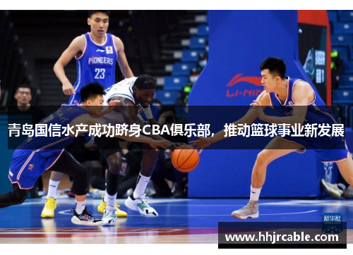 青岛国信水产成功跻身CBA俱乐部，推动篮球事业新发展