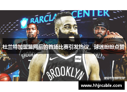 杜兰特加盟篮网后的首场比赛引发热议，球迷纷纷点赞