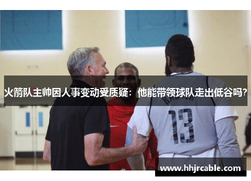 火箭队主帅因人事变动受质疑：他能带领球队走出低谷吗？