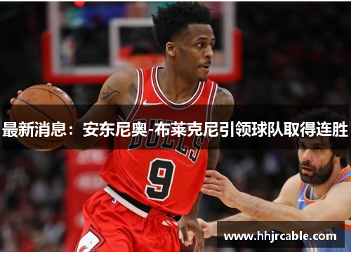最新消息：安东尼奥-布莱克尼引领球队取得连胜
