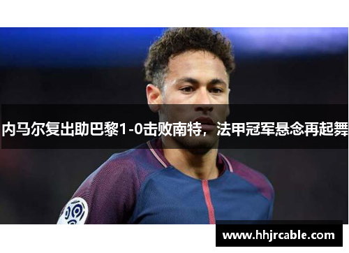内马尔复出助巴黎1-0击败南特，法甲冠军悬念再起舞