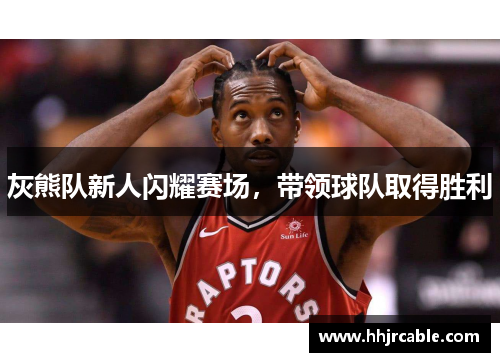 灰熊队新人闪耀赛场，带领球队取得胜利