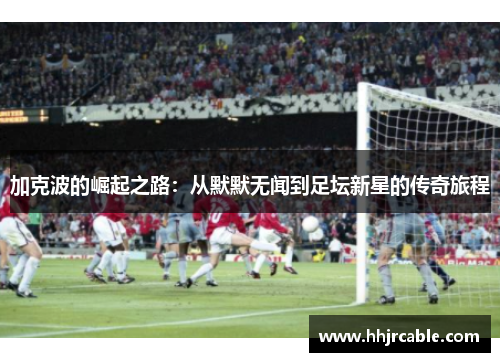 加克波的崛起之路：从默默无闻到足坛新星的传奇旅程