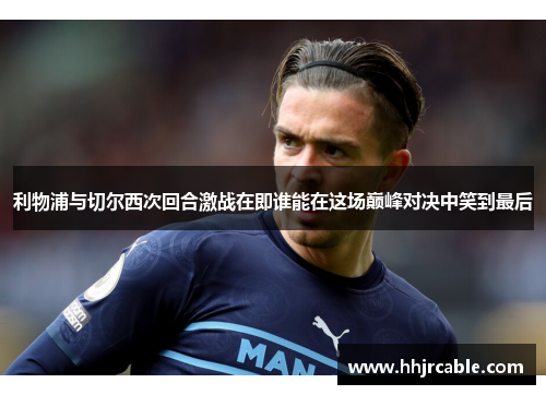 利物浦与切尔西次回合激战在即谁能在这场巅峰对决中笑到最后