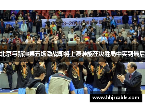 北京与新疆第五场激战即将上演谁能在决胜局中笑到最后