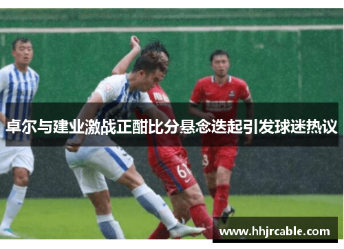 卓尔与建业激战正酣比分悬念迭起引发球迷热议