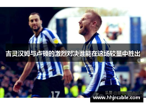 吉灵汉姆与卢顿的激烈对决谁能在这场较量中胜出