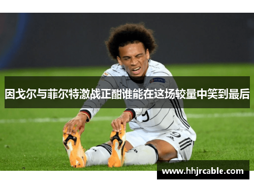 因戈尔与菲尔特激战正酣谁能在这场较量中笑到最后