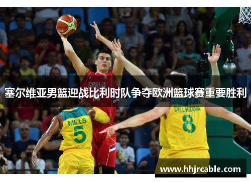 塞尔维亚男篮迎战比利时队争夺欧洲篮球赛重要胜利