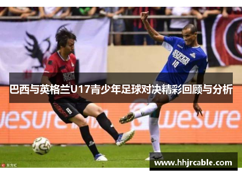 巴西与英格兰U17青少年足球对决精彩回顾与分析