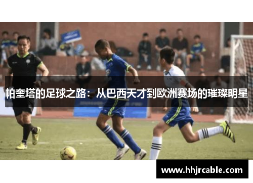 帕奎塔的足球之路：从巴西天才到欧洲赛场的璀璨明星