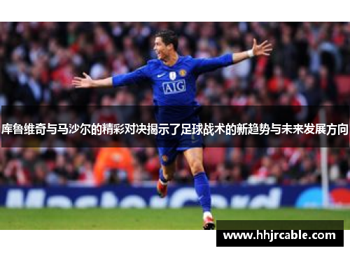 库鲁维奇与马沙尔的精彩对决揭示了足球战术的新趋势与未来发展方向