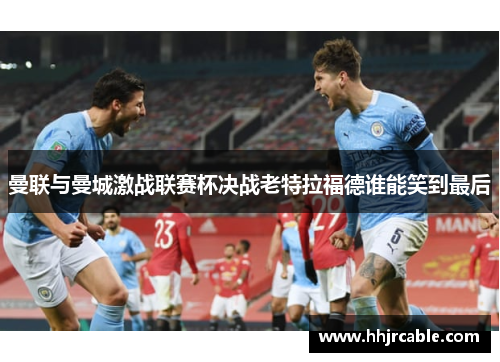 曼联与曼城激战联赛杯决战老特拉福德谁能笑到最后