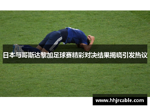 日本与哥斯达黎加足球赛精彩对决结果揭晓引发热议