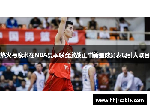 热火与魔术在NBA夏季联赛激战正酣新星球员表现引人瞩目