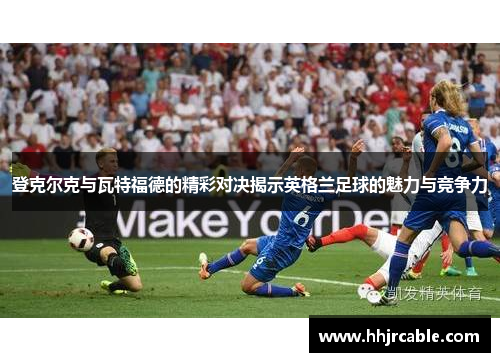 登克尔克与瓦特福德的精彩对决揭示英格兰足球的魅力与竞争力