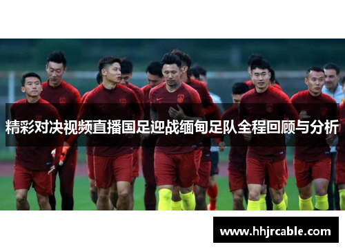 精彩对决视频直播国足迎战缅甸足队全程回顾与分析