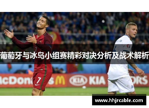 葡萄牙与冰岛小组赛精彩对决分析及战术解析