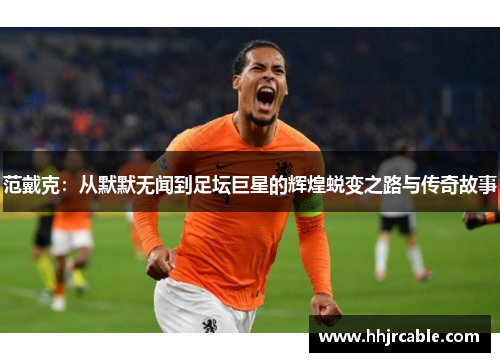范戴克：从默默无闻到足坛巨星的辉煌蜕变之路与传奇故事
