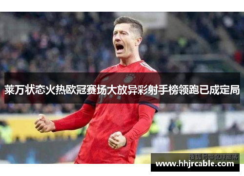 莱万状态火热欧冠赛场大放异彩射手榜领跑已成定局
