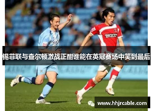 锡菲联与查尔顿激战正酣谁能在英冠赛场中笑到最后