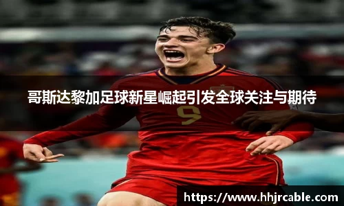 哥斯达黎加足球新星崛起引发全球关注与期待